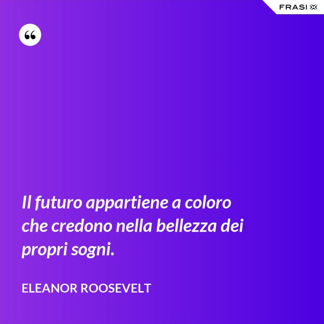 Il futuro appartiene a coloro che credono nella bellezza dei propri sogni. - Eleanor Roosevelt