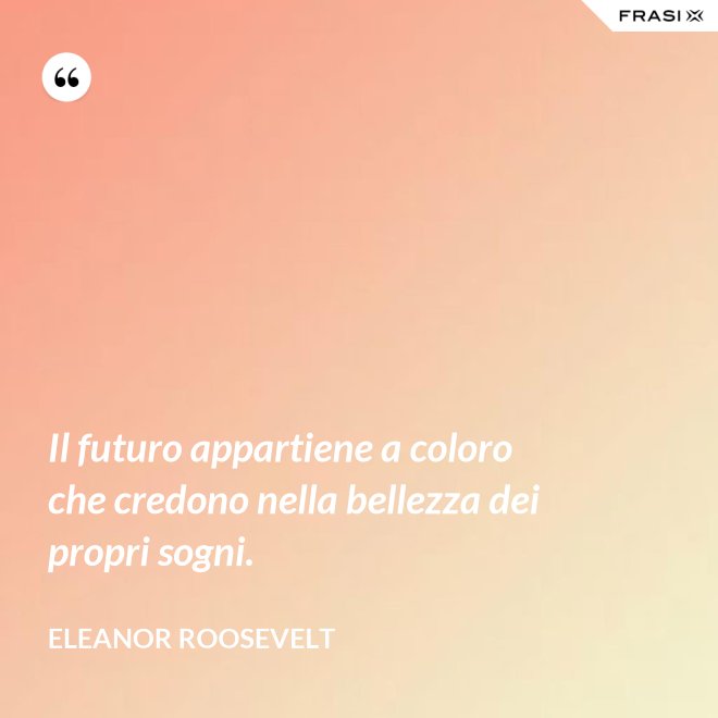 Il futuro appartiene a coloro che credono nella bellezza dei propri sogni. - Eleanor Roosevelt