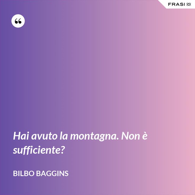 Hai avuto la montagna. Non è sufficiente? - Bilbo Baggins