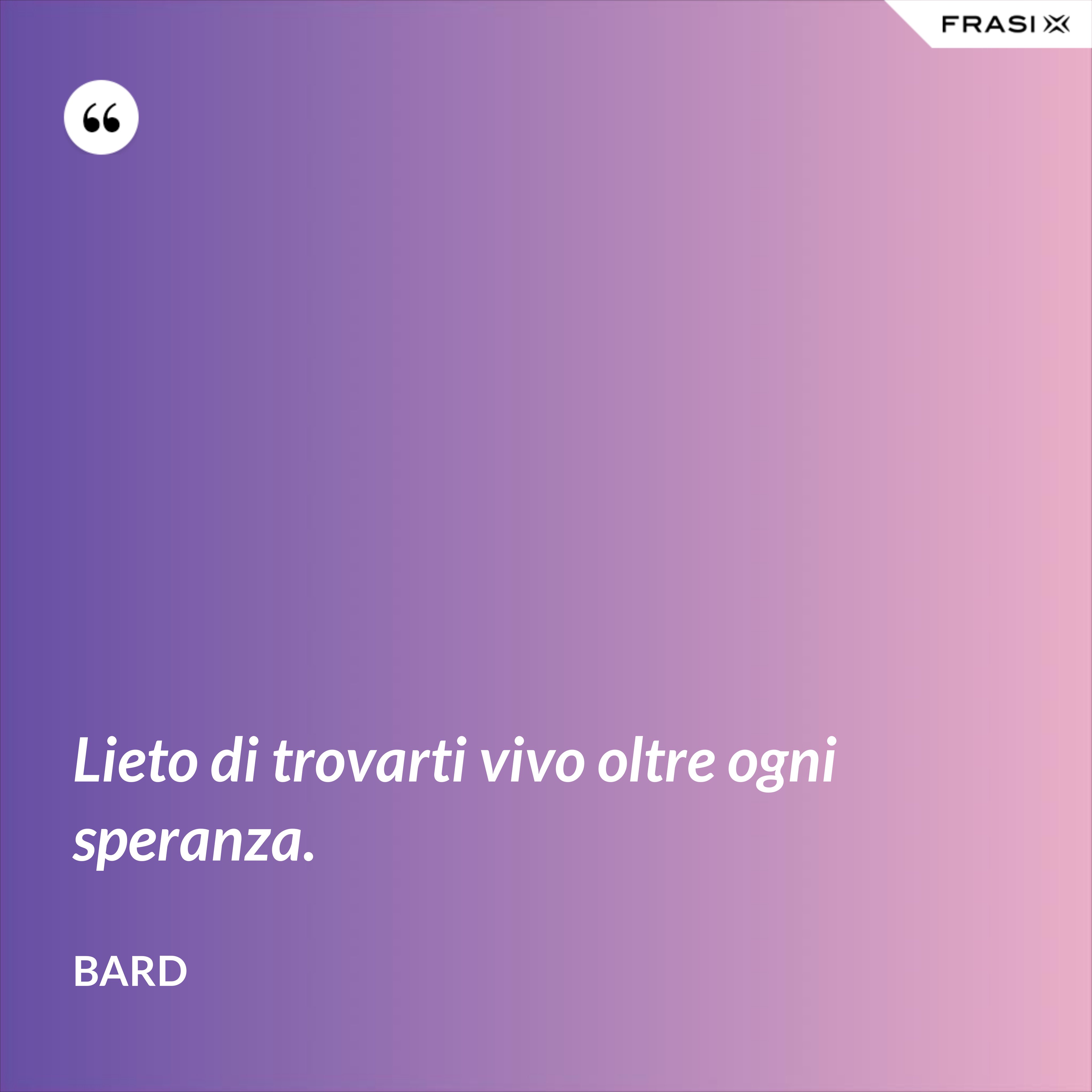 Lieto di trovarti vivo oltre ogni speranza. - Bard