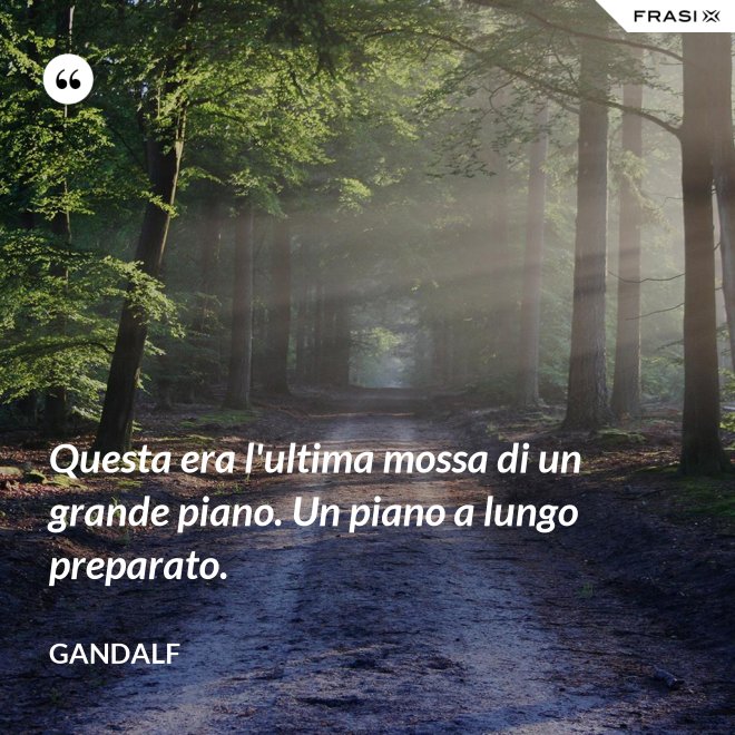 Questa era l'ultima mossa di un grande piano. Un piano a lungo preparato. - Gandalf