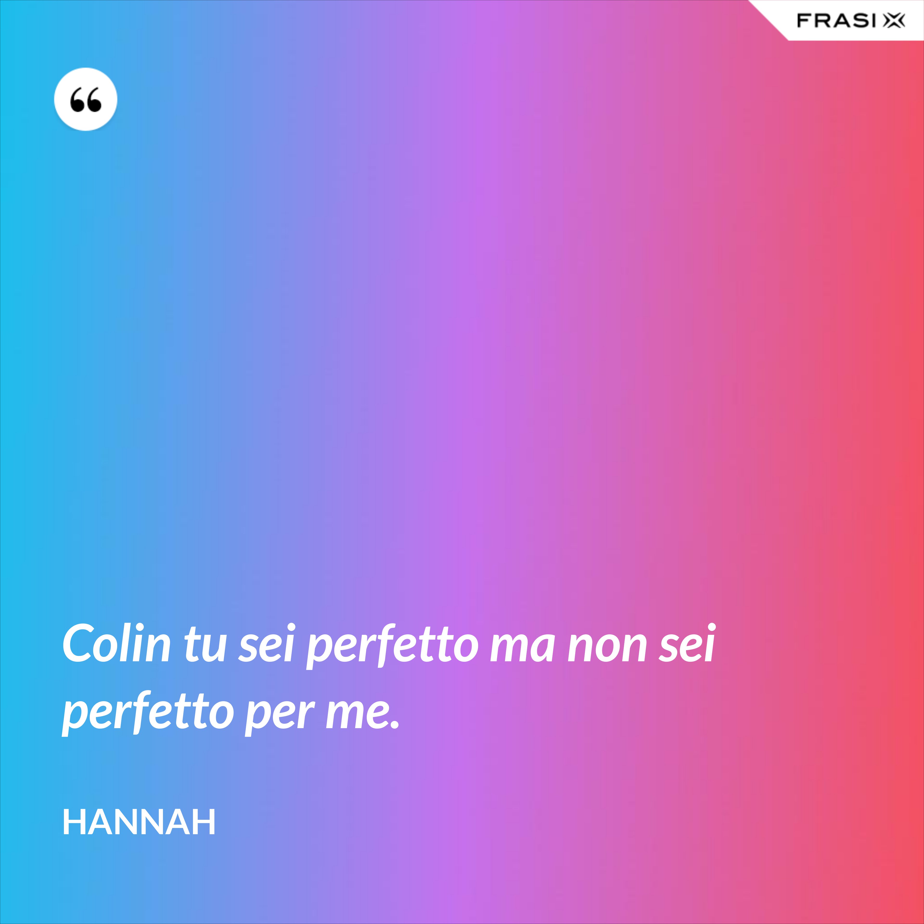 Colin tu sei perfetto ma non sei perfetto per me. - Hannah