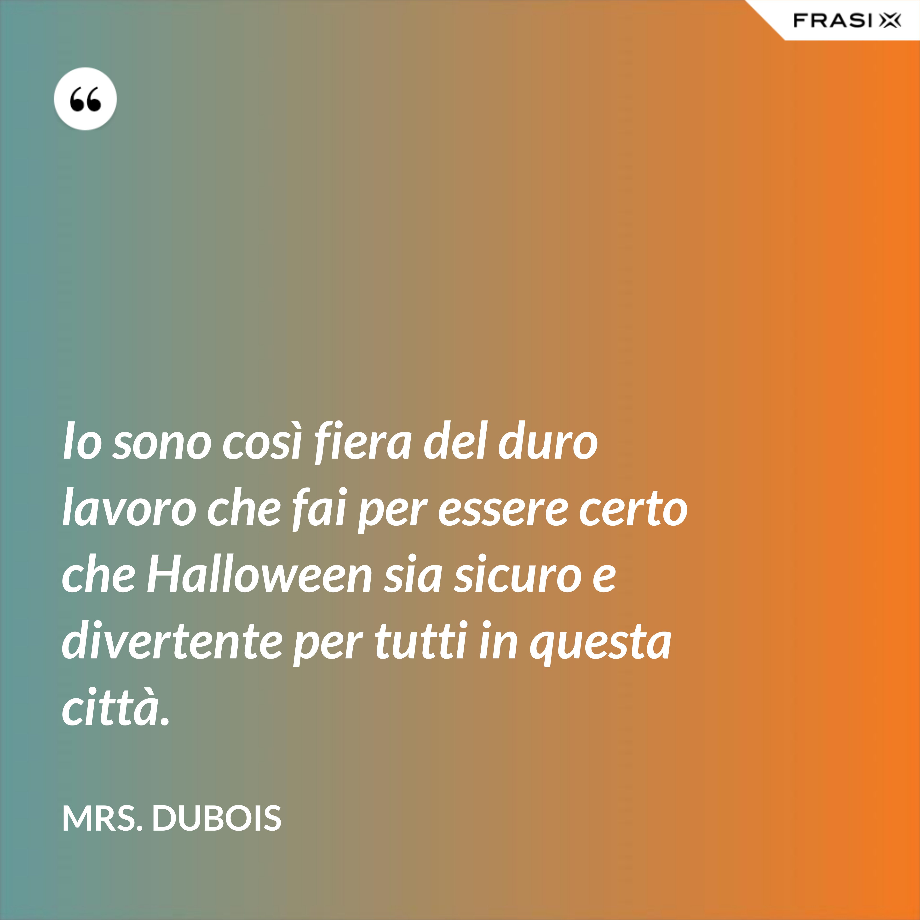 Io sono così fiera del duro lavoro che fai per essere certo che Halloween sia sicuro e divertente per tutti in questa città. - Mrs. Dubois