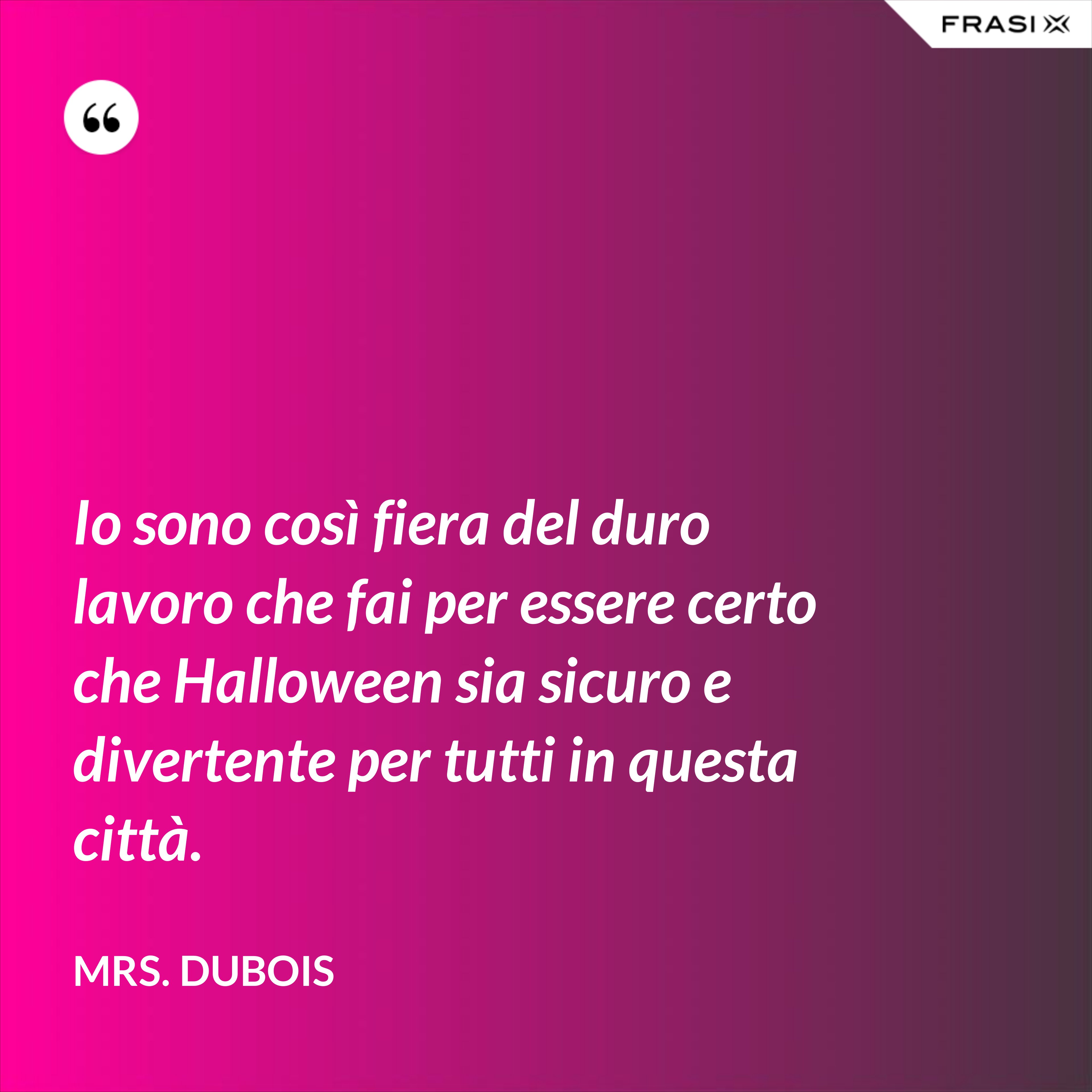 Io sono così fiera del duro lavoro che fai per essere certo che Halloween sia sicuro e divertente per tutti in questa città. - Mrs. Dubois