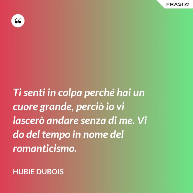 Ti senti in colpa perché hai un cuore grande, perciò io vi lascerò andare senza di me. Vi do del tempo in nome del romanticismo. - Hubie Dubois