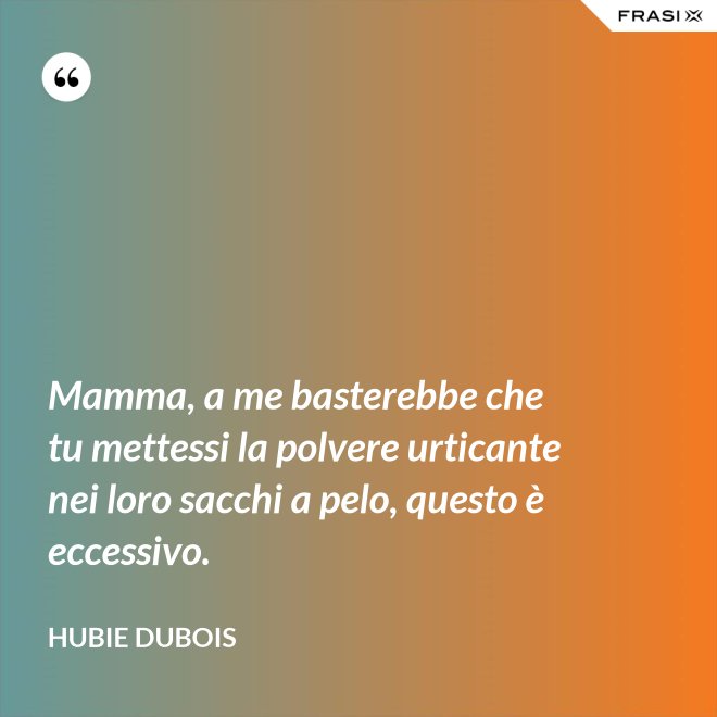 Mamma, a me basterebbe che tu mettessi la polvere urticante nei loro sacchi a pelo, questo è eccessivo. - Hubie Dubois