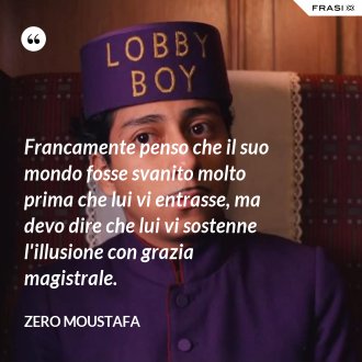 Francamente penso che il suo mondo fosse svanito molto prima che lui vi entrasse, ma devo dire che lui vi sostenne l'illusione con grazia magistrale. - Zero Moustafa