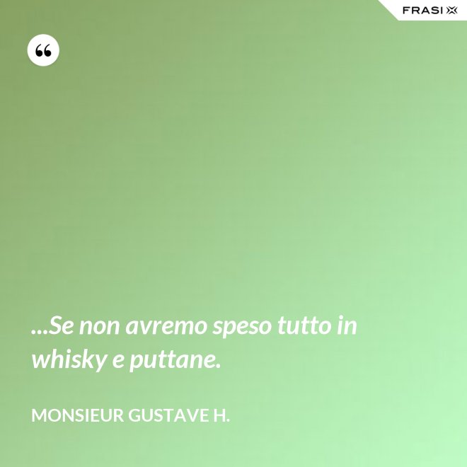 ...Se non avremo speso tutto in whisky e puttane. - Monsieur Gustave H.