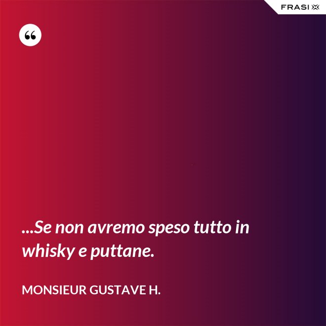 ...Se non avremo speso tutto in whisky e puttane. - Monsieur Gustave H.
