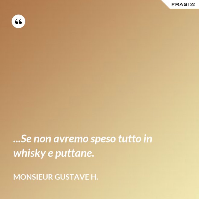 ...Se non avremo speso tutto in whisky e puttane. - Monsieur Gustave H.
