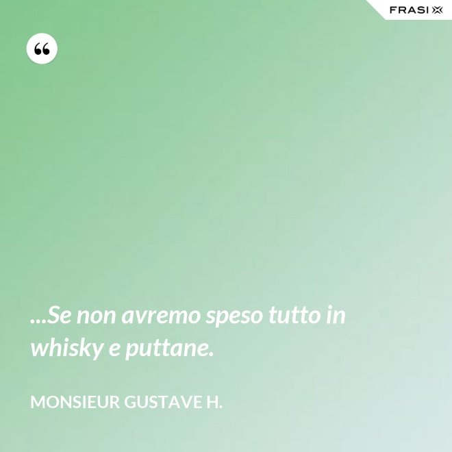 ...Se non avremo speso tutto in whisky e puttane. - Monsieur Gustave H.