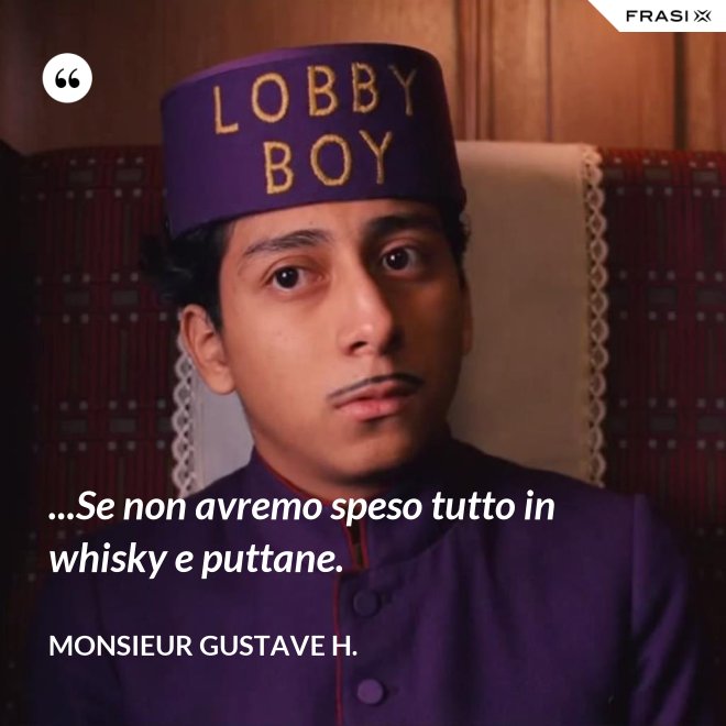 ...Se non avremo speso tutto in whisky e puttane. - Monsieur Gustave H.