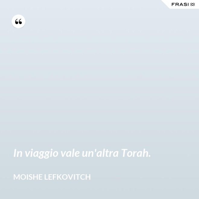 In viaggio vale un'altra Torah. - Moishe Lefkovitch