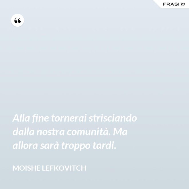 Alla fine tornerai strisciando dalla nostra comunità. Ma allora sarà troppo tardi. - Moishe Lefkovitch
