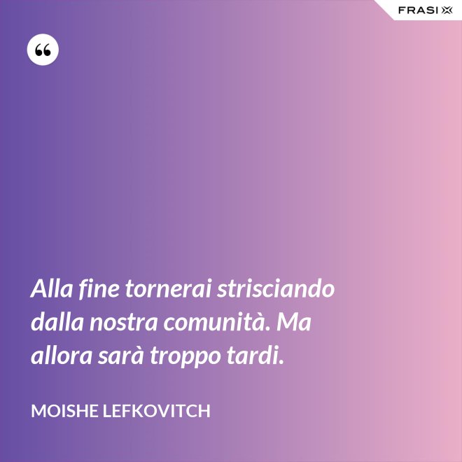 Alla fine tornerai strisciando dalla nostra comunità. Ma allora sarà troppo tardi. - Moishe Lefkovitch