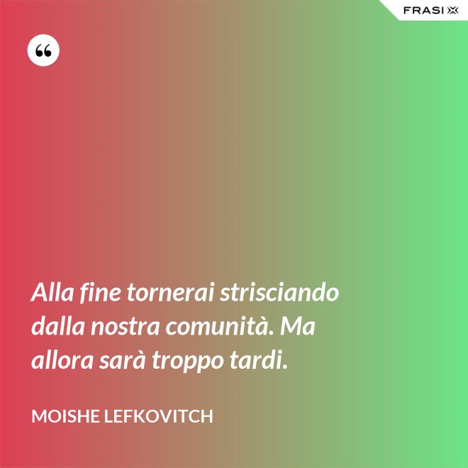 Alla fine tornerai strisciando dalla nostra comunità. Ma allora sarà troppo tardi. - Moishe Lefkovitch