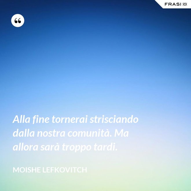 Alla fine tornerai strisciando dalla nostra comunità. Ma allora sarà troppo tardi. - Moishe Lefkovitch