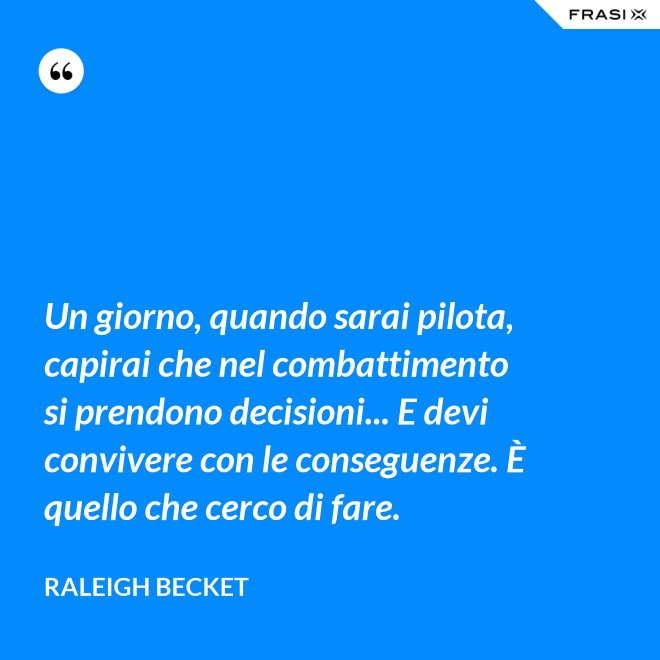 Un giorno, quando sarai pilota, capirai che nel combattimento si prendono decisioni... E devi convivere con le conseguenze. È quello che cerco di fare. - Raleigh Becket