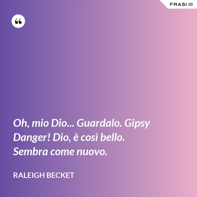 Oh, mio Dio... Guardalo. Gipsy Danger! Dio, è così bello. Sembra come nuovo. - Raleigh Becket