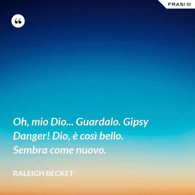 Oh, mio Dio... Guardalo. Gipsy Danger! Dio, è così bello. Sembra come nuovo. - Raleigh Becket