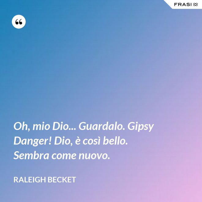 Oh, mio Dio... Guardalo. Gipsy Danger! Dio, è così bello. Sembra come nuovo. - Raleigh Becket
