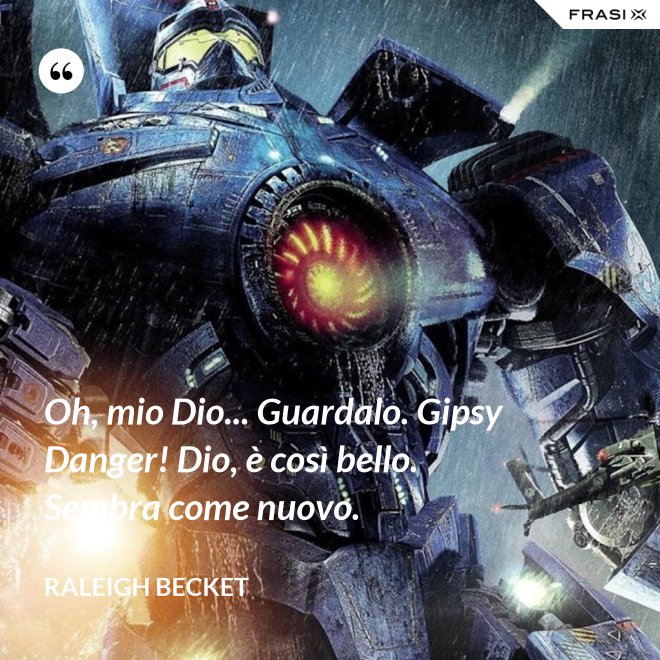 Oh, mio Dio... Guardalo. Gipsy Danger! Dio, è così bello. Sembra come nuovo. - Raleigh Becket