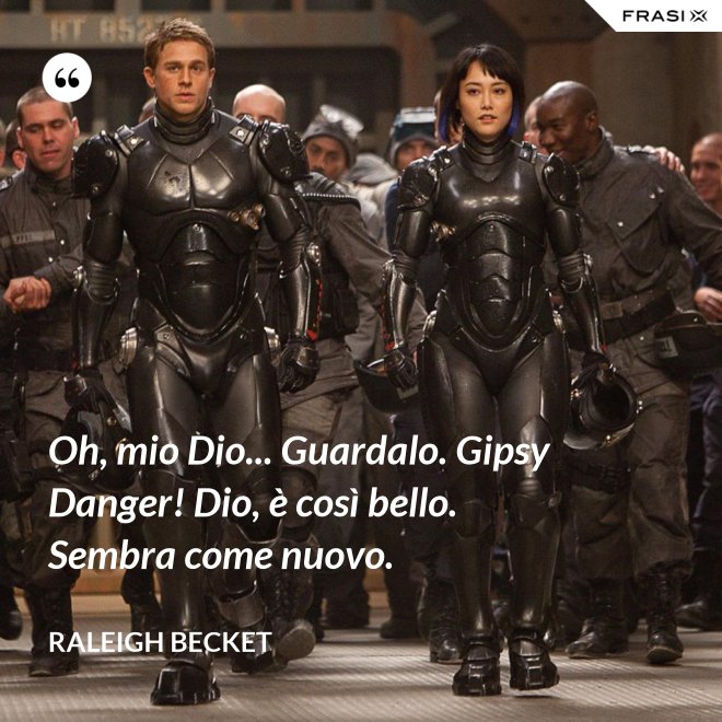 Oh, mio Dio... Guardalo. Gipsy Danger! Dio, è così bello. Sembra come nuovo. - Raleigh Becket