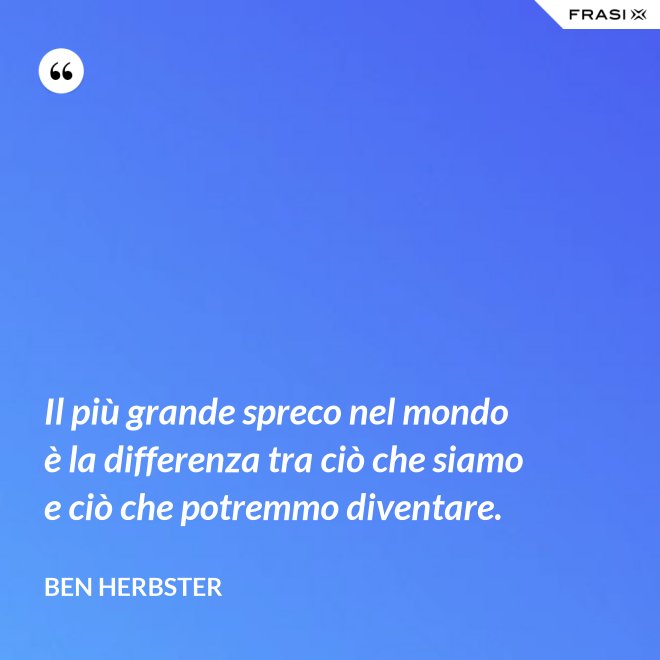 Il più grande spreco nel mondo è la differenza tra ciò che siamo e ciò che potremmo diventare. - Ben Herbster