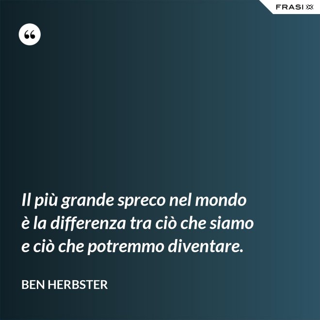 Il più grande spreco nel mondo è la differenza tra ciò che siamo e ciò che potremmo diventare. - Ben Herbster