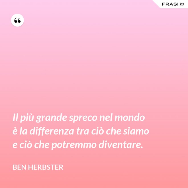 Il più grande spreco nel mondo è la differenza tra ciò che siamo e ciò che potremmo diventare. - Ben Herbster