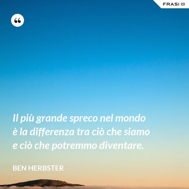 Il più grande spreco nel mondo è la differenza tra ciò che siamo e ciò che potremmo diventare. - Ben Herbster