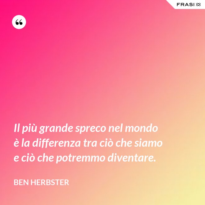 Il più grande spreco nel mondo è la differenza tra ciò che siamo e ciò che potremmo diventare. - Ben Herbster