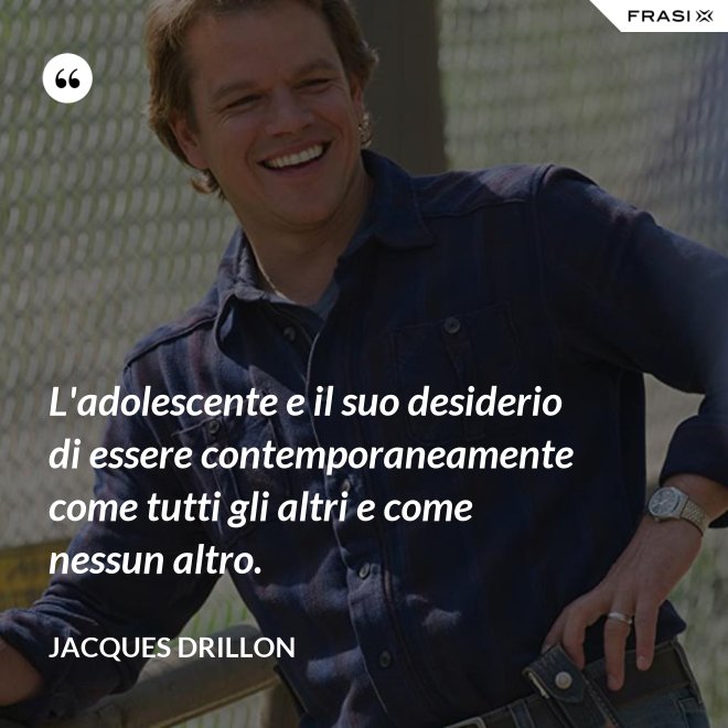 L'adolescente e il suo desiderio di essere contemporaneamente come tutti gli altri e come nessun altro. - Jacques Drillon