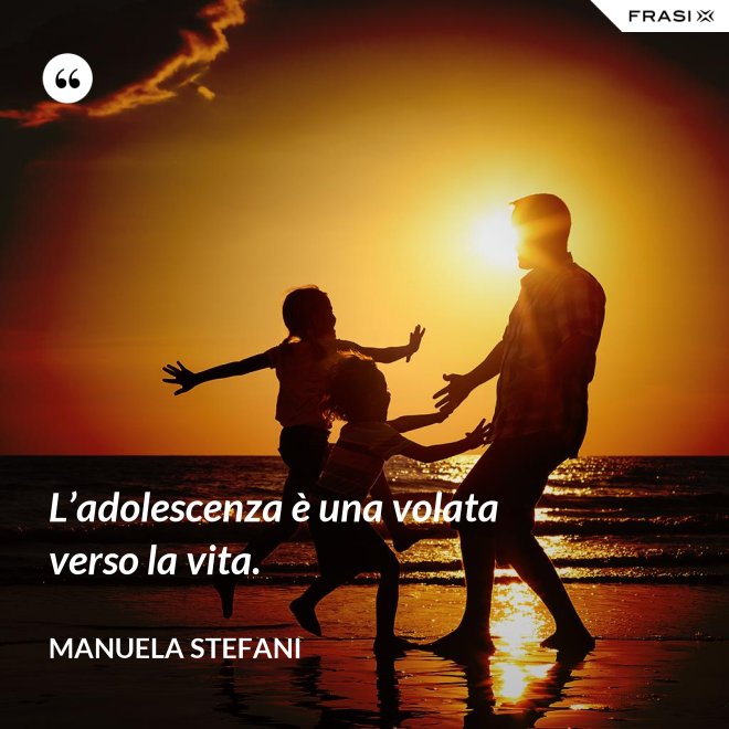 L’adolescenza è una volata verso la vita. - Manuela Stefani