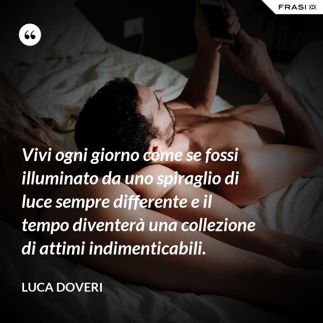 Vivi ogni giorno come se fossi illuminato da uno spiraglio di luce sempre differente e il tempo diventerà una collezione di attimi indimenticabili. - Luca Doveri