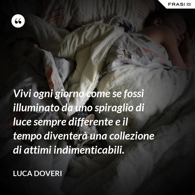 Vivi ogni giorno come se fossi illuminato da uno spiraglio di luce sempre differente e il tempo diventerà una collezione di attimi indimenticabili. - Luca Doveri