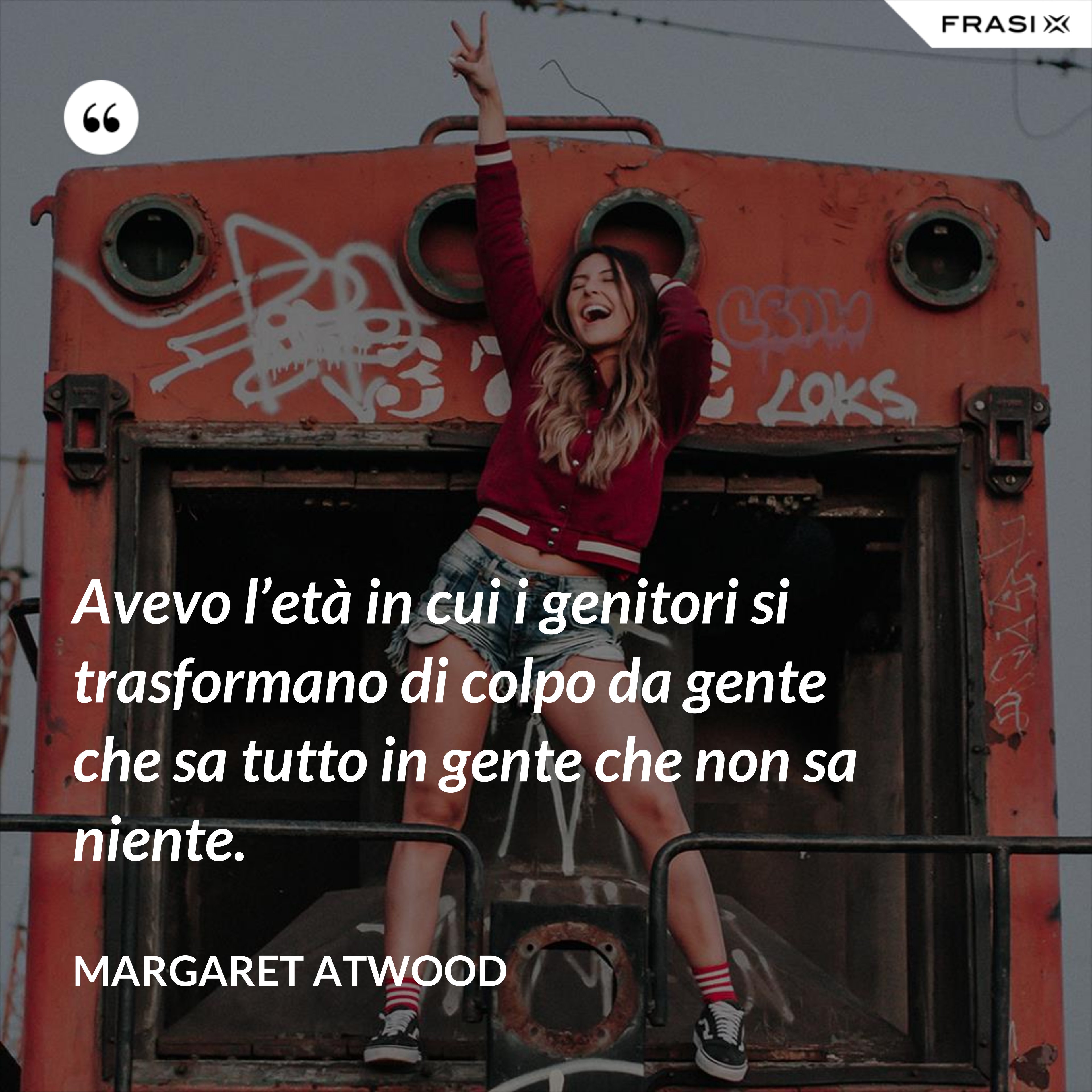 Avevo l’età in cui i genitori si trasformano di colpo da gente che sa tutto in gente che non sa niente. - Margaret Atwood