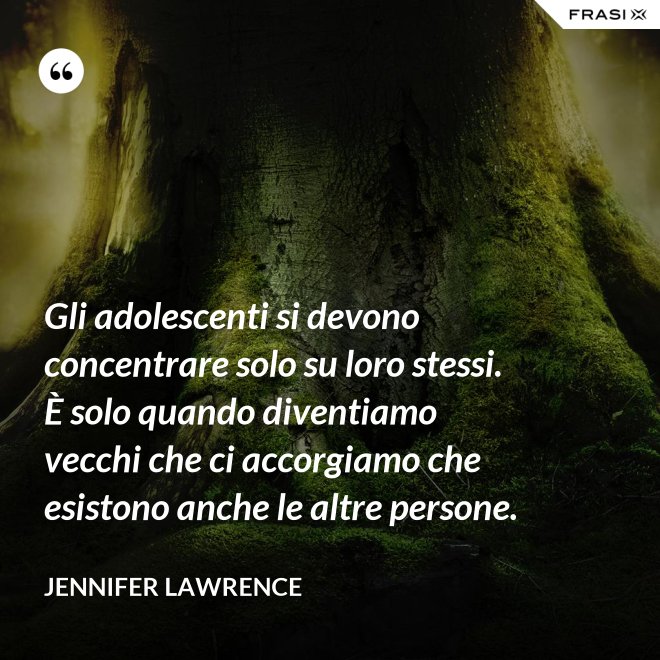 Gli adolescenti si devono concentrare solo su loro stessi. È solo quando diventiamo vecchi che ci accorgiamo che esistono anche le altre persone. - Jennifer Lawrence