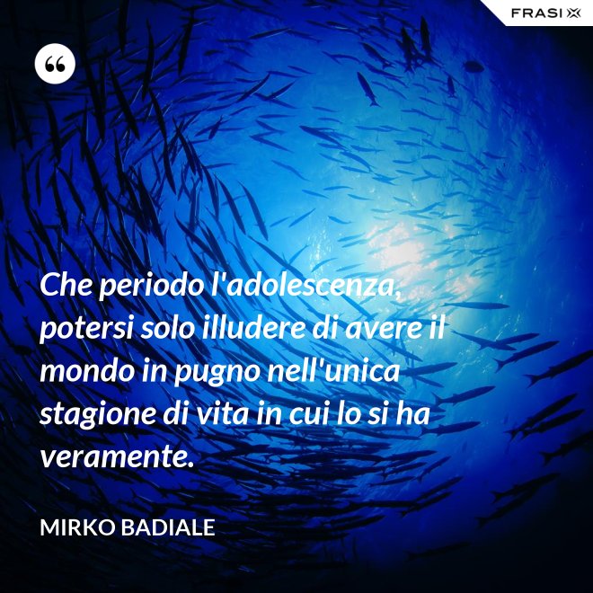 Che periodo l'adolescenza, potersi solo illudere di avere il mondo in pugno nell'unica stagione di vita in cui lo si ha veramente. - Mirko Badiale