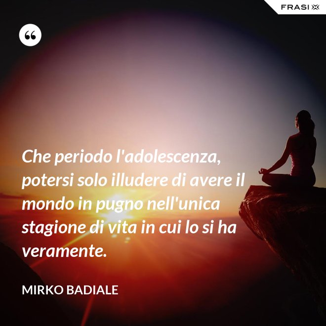 Che periodo l'adolescenza, potersi solo illudere di avere il mondo in pugno nell'unica stagione di vita in cui lo si ha veramente. - Mirko Badiale