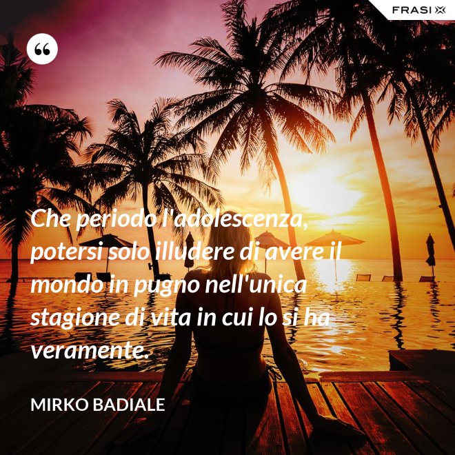 Che periodo l'adolescenza, potersi solo illudere di avere il mondo in pugno nell'unica stagione di vita in cui lo si ha veramente. - Mirko Badiale