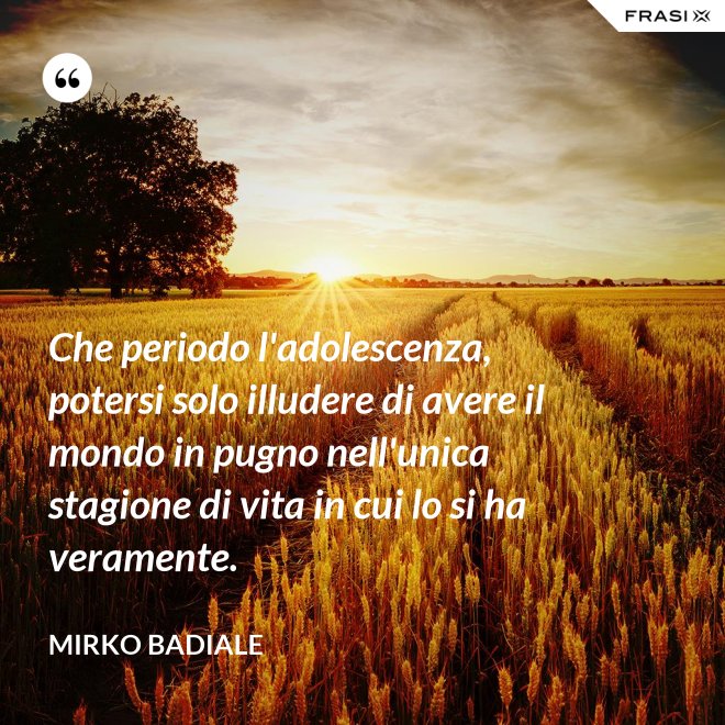 Che periodo l'adolescenza, potersi solo illudere di avere il mondo in pugno nell'unica stagione di vita in cui lo si ha veramente. - Mirko Badiale
