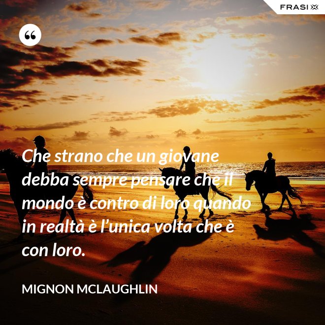 Che strano che un giovane debba sempre pensare che il mondo è contro di loro quando in realtà è l’unica volta che è con loro. - Mignon Mclaughlin