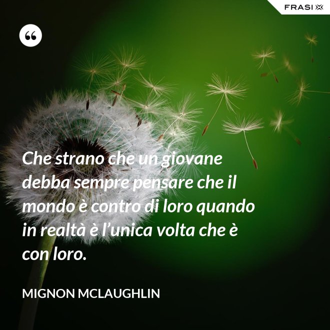 Che strano che un giovane debba sempre pensare che il mondo è contro di loro quando in realtà è l’unica volta che è con loro. - Mignon Mclaughlin