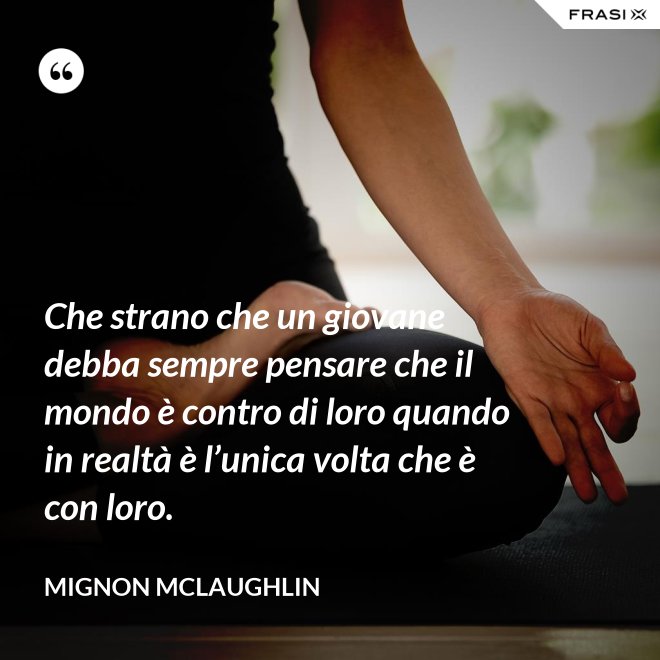 Che strano che un giovane debba sempre pensare che il mondo è contro di loro quando in realtà è l’unica volta che è con loro. - Mignon Mclaughlin