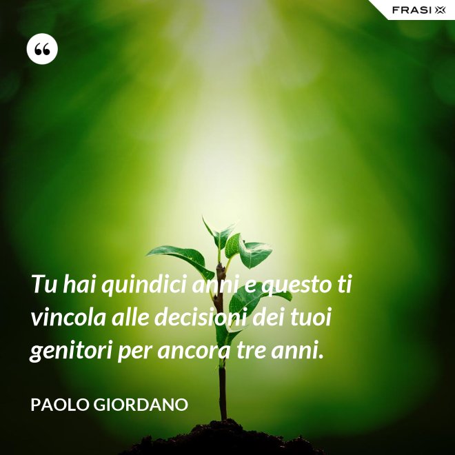 Tu hai quindici anni e questo ti vincola alle decisioni dei tuoi genitori per ancora tre anni. - Paolo Giordano