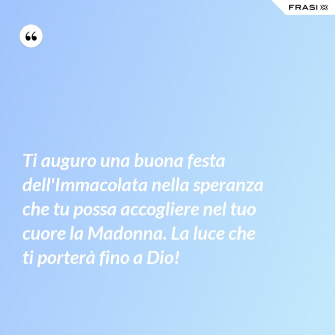 Ti auguro una buona festa dell'Immacolata nella speranza che tu possa accogliere nel tuo cuore la Madonna. La luce che ti porterà fino a Dio! - Anonimo