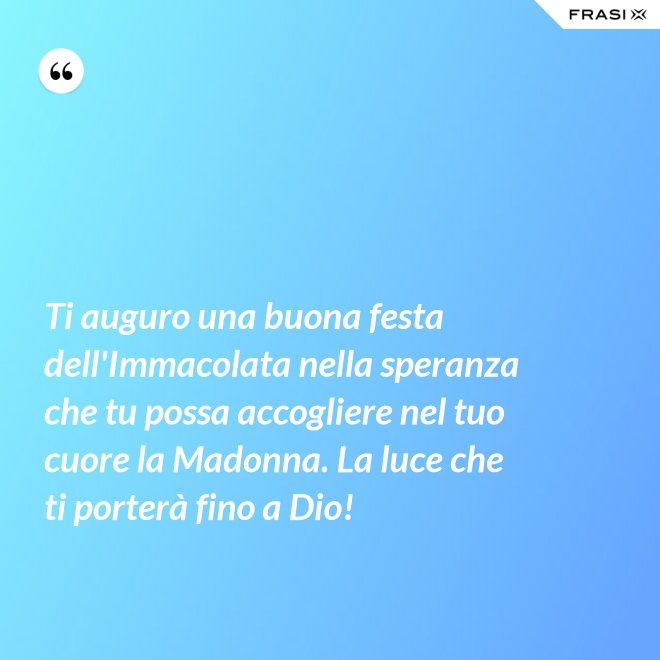Ti auguro una buona festa dell'Immacolata nella speranza che tu possa accogliere nel tuo cuore la Madonna. La luce che ti porterà fino a Dio! - Anonimo