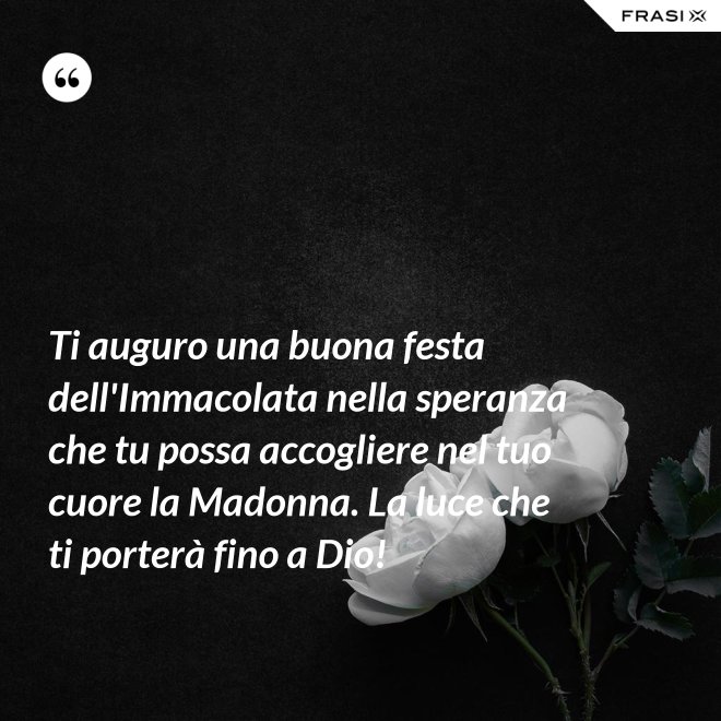 Ti auguro una buona festa dell'Immacolata nella speranza che tu possa accogliere nel tuo cuore la Madonna. La luce che ti porterà fino a Dio! - Anonimo