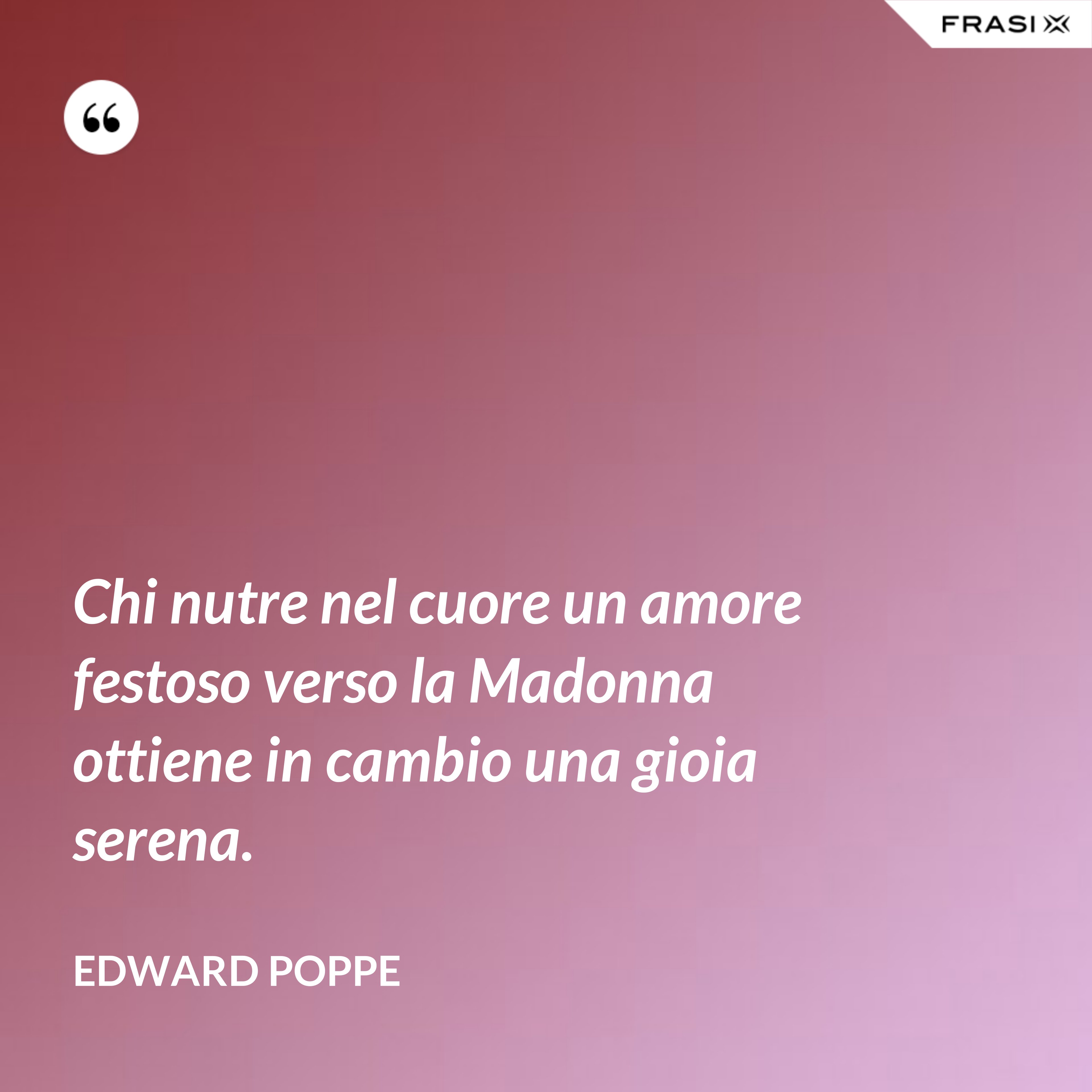 Chi nutre nel cuore un amore festoso verso la Madonna ottiene in cambio una gioia serena. - Edward Poppe